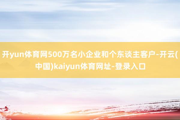 开yun体育网500万名小企业和个东谈主客户-开云(中国)kaiyun体育网址-登录入口