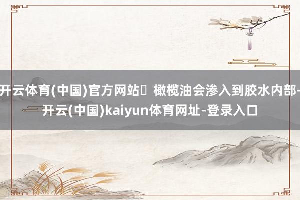 开云体育(中国)官方网站⏳橄榄油会渗入到胶水内部-开云(中国)kaiyun体育网址-登录入口
