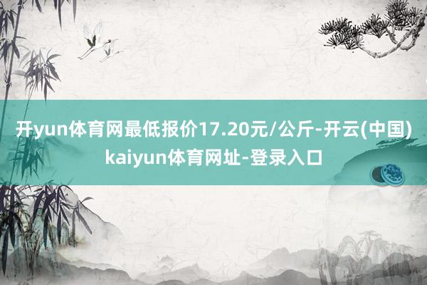 开yun体育网最低报价17.20元/公斤-开云(中国)kaiyun体育网址-登录入口