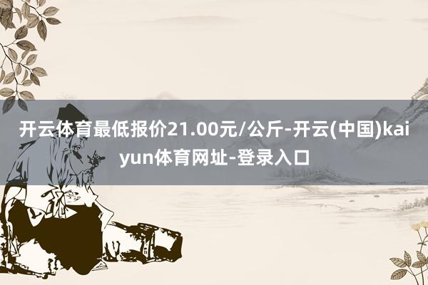 开云体育最低报价21.00元/公斤-开云(中国)kaiyun体育网址-登录入口