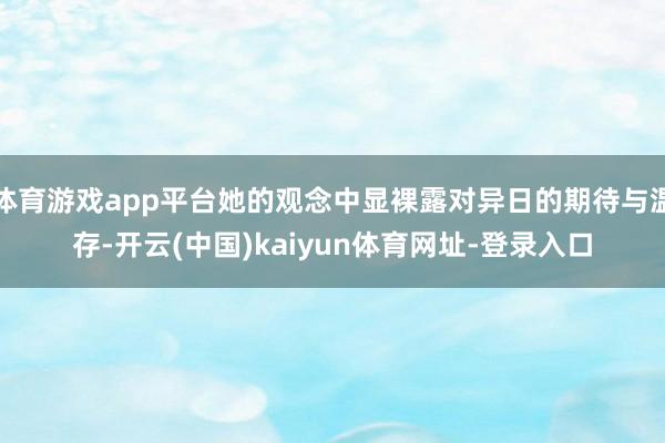 体育游戏app平台她的观念中显裸露对异日的期待与温存-开云(中国)kaiyun体育网址-登录入口
