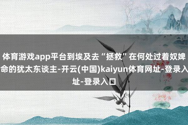 体育游戏app平台到埃及去“拯救”在何处过着奴婢活命的犹太东谈主-开云(中国)kaiyun体育网址-登录入口