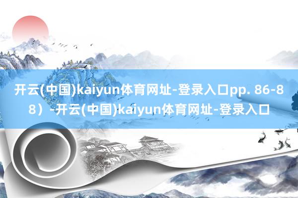 开云(中国)kaiyun体育网址-登录入口pp. 86-88）-开云(中国)kaiyun体育网址-登录入口