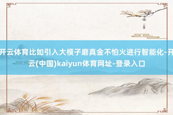 开云体育比如引入大模子磨真金不怕火进行智能化-开云(中国)kaiyun体育网址-登录入口