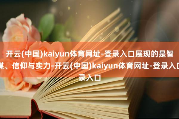 开云(中国)kaiyun体育网址-登录入口展现的是智谋、信仰与实力-开云(中国)kaiyun体育网址-登录入口
