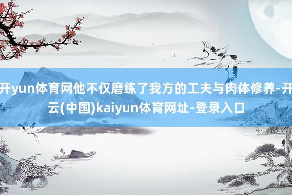 开yun体育网他不仅磨练了我方的工夫与肉体修养-开云(中国)kaiyun体育网址-登录入口