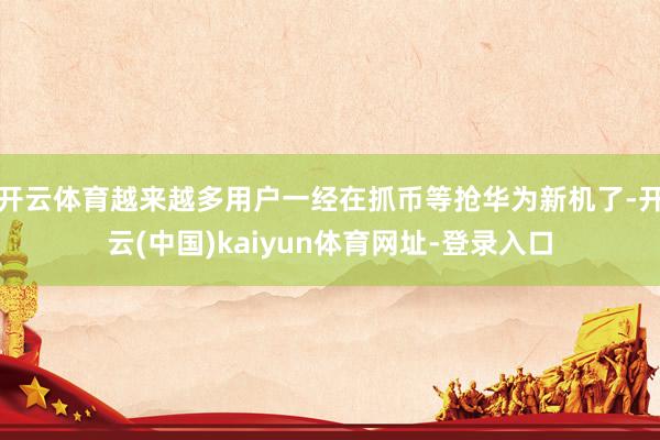 开云体育越来越多用户一经在抓币等抢华为新机了-开云(中国)kaiyun体育网址-登录入口