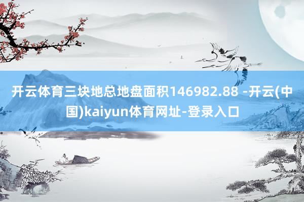 开云体育三块地总地盘面积146982.88 -开云(中国)kaiyun体育网址-登录入口
