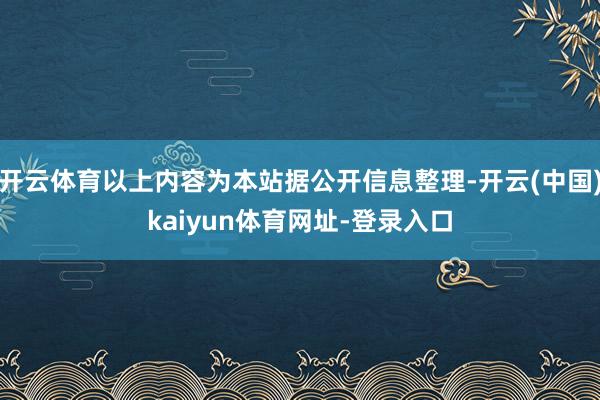 开云体育以上内容为本站据公开信息整理-开云(中国)kaiyun体育网址-登录入口