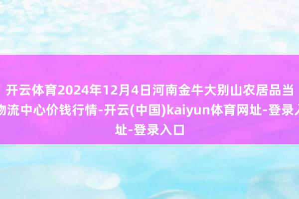 开云体育2024年12月4日河南金牛大别山农居品当代物流中心价钱行情-开云(中国)kaiyun体育网址-登录入口