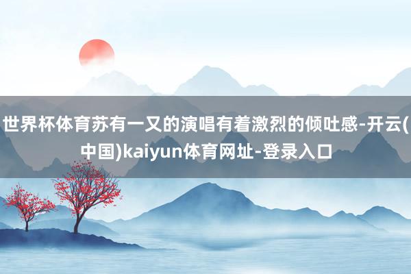 世界杯体育苏有一又的演唱有着激烈的倾吐感-开云(中国)kaiyun体育网址-登录入口