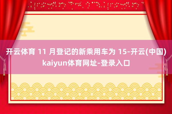 开云体育 11 月登记的新乘用车为 15-开云(中国)kaiyun体育网址-登录入口