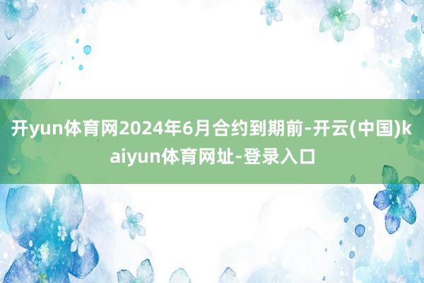 开yun体育网2024年6月合约到期前-开云(中国)kaiyun体育网址-登录入口