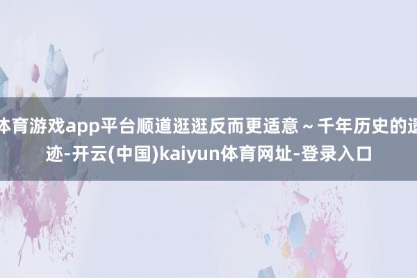 体育游戏app平台顺道逛逛反而更适意～千年历史的遗迹-开云(中国)kaiyun体育网址-登录入口