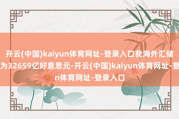 开云(中国)kaiyun体育网址-登录入口我海外汇储备范围为32659亿好意思元-开云(中国)kaiyun体育网址-登录入口