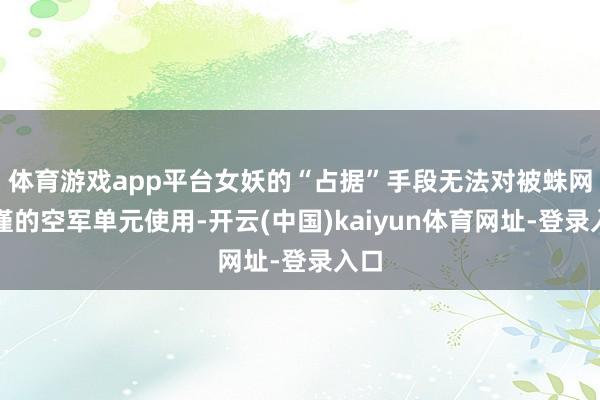 体育游戏app平台女妖的“占据”手段无法对被蛛网拘谨的空军单元使用-开云(中国)kaiyun体育网址-登录入口