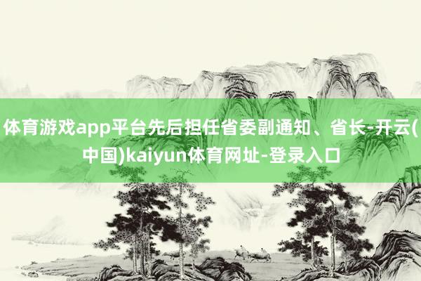 体育游戏app平台先后担任省委副通知、省长-开云(中国)kaiyun体育网址-登录入口