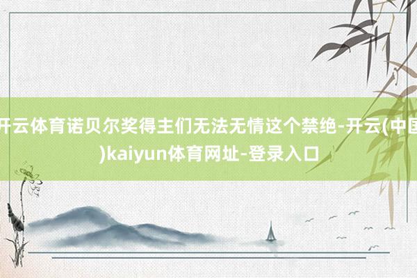 开云体育诺贝尔奖得主们无法无情这个禁绝-开云(中国)kaiyun体育网址-登录入口