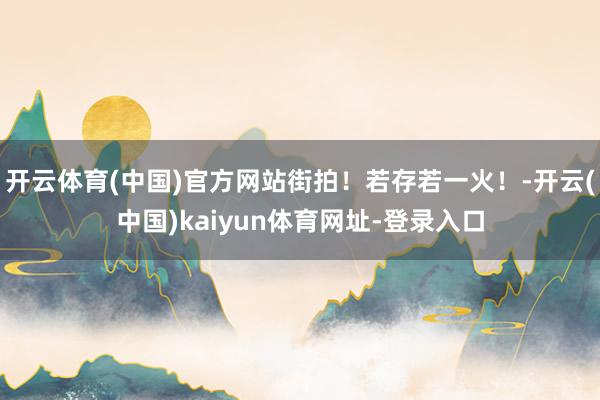 开云体育(中国)官方网站街拍！若存若一火！-开云(中国)kaiyun体育网址-登录入口