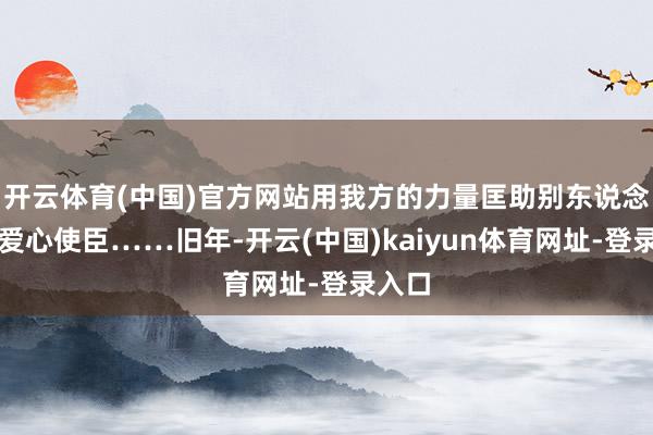 开云体育(中国)官方网站用我方的力量匡助别东说念主的爱心使臣……旧年-开云(中国)kaiyun体育网址-登录入口