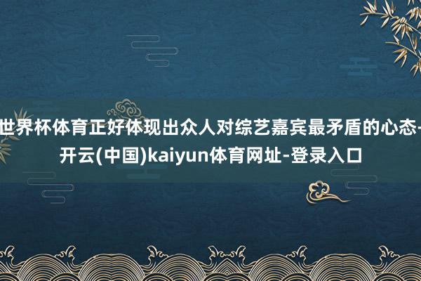 世界杯体育正好体现出众人对综艺嘉宾最矛盾的心态-开云(中国)kaiyun体育网址-登录入口