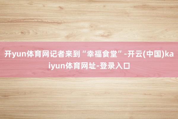 开yun体育网记者来到“幸福食堂”-开云(中国)kaiyun体育网址-登录入口