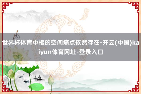 世界杯体育中枢的空间痛点依然存在-开云(中国)kaiyun体育网址-登录入口