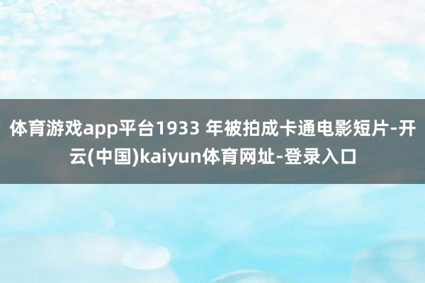 体育游戏app平台1933 年被拍成卡通电影短片-开云(中国)kaiyun体育网址-登录入口