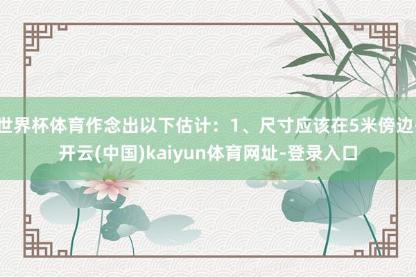 世界杯体育作念出以下估计：1、尺寸应该在5米傍边-开云(中国)kaiyun体育网址-登录入口
