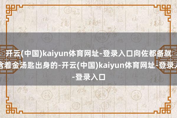 开云(中国)kaiyun体育网址-登录入口向佐都备就是含着金汤匙出身的-开云(中国)kaiyun体育网址-登录入口