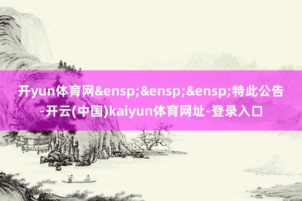 开yun体育网&ensp;&ensp;&ensp;特此公告-开云(中国)kaiyun体育网址-登录入口
