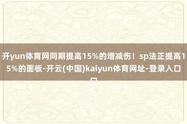 开yun体育网同期提高15%的增减伤！sp法正提高15%的面板-开云(中国)kaiyun体育网址-登录入口
