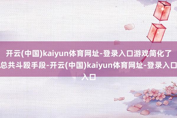 开云(中国)kaiyun体育网址-登录入口游戏简化了总共斗殴手段-开云(中国)kaiyun体育网址-登录入口