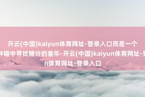 开云(中国)kaiyun体育网址-登录入口而是一个在饥饿舛错中寻找糖分的童年-开云(中国)kaiyun体育网址-登录入口