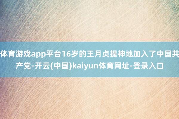 体育游戏app平台16岁的王月贞提神地加入了中国共产党-开云(中国)kaiyun体育网址-登录入口