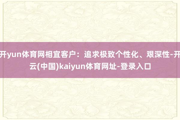 开yun体育网相宜客户：追求极致个性化、艰深性-开云(中国)kaiyun体育网址-登录入口