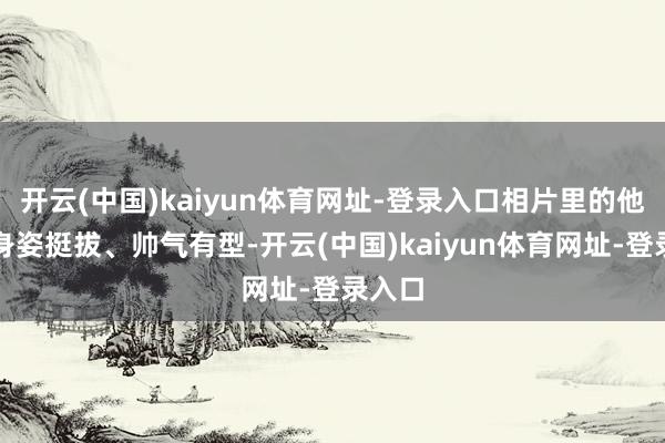 开云(中国)kaiyun体育网址-登录入口相片里的他依旧身姿挺拔、帅气有型-开云(中国)kaiyun体育网址-登录入口