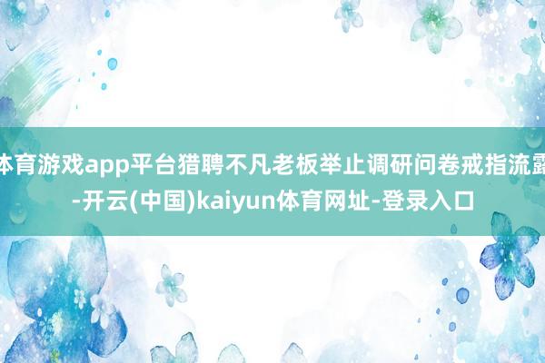 体育游戏app平台猎聘不凡老板举止调研问卷戒指流露-开云(中国)kaiyun体育网址-登录入口