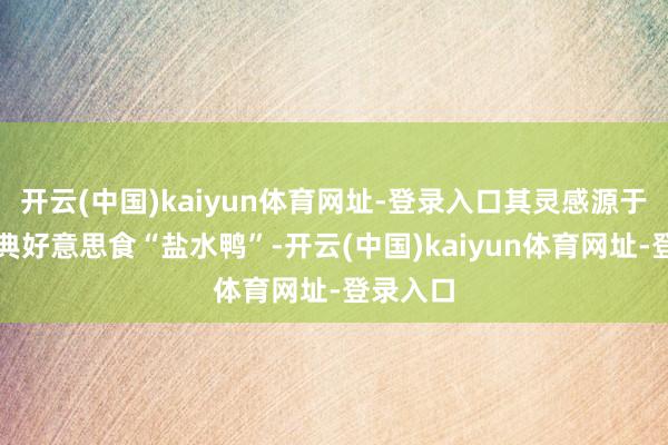 开云(中国)kaiyun体育网址-登录入口其灵感源于南京经典好意思食“盐水鸭”-开云(中国)kaiyun体育网址-登录入口