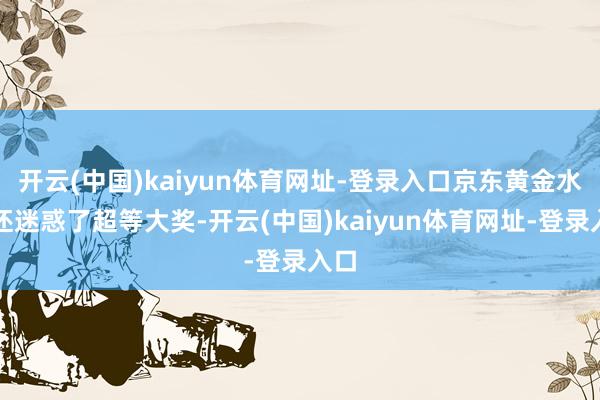 开云(中国)kaiyun体育网址-登录入口京东黄金水饺还迷惑了超等大奖-开云(中国)kaiyun体育网址-登录入口