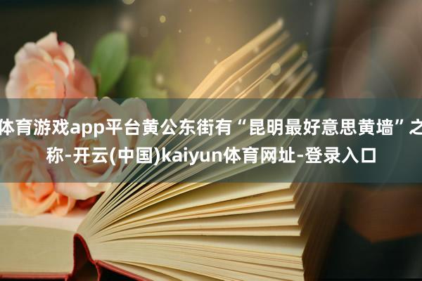 体育游戏app平台黄公东街有“昆明最好意思黄墙”之称-开云(中国)kaiyun体育网址-登录入口