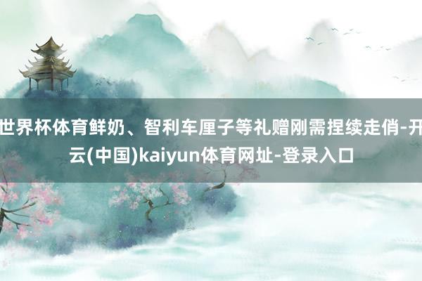 世界杯体育鲜奶、智利车厘子等礼赠刚需捏续走俏-开云(中国)kaiyun体育网址-登录入口