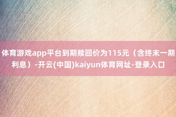 体育游戏app平台到期赎回价为115元（含终末一期利息）-开云(中国)kaiyun体育网址-登录入口