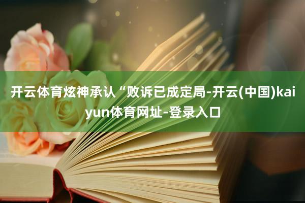 开云体育炫神承认“败诉已成定局-开云(中国)kaiyun体育网址-登录入口