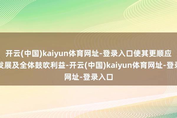 开云(中国)kaiyun体育网址-登录入口使其更顺应长久发展及全体鼓吹利益-开云(中国)kaiyun体育网址-登录入口