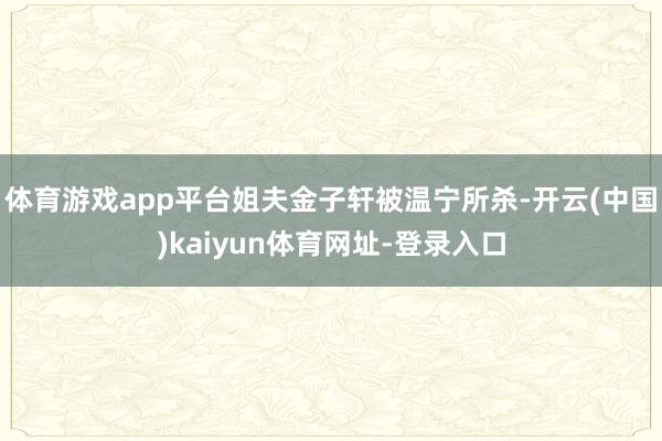 体育游戏app平台姐夫金子轩被温宁所杀-开云(中国)kaiyun体育网址-登录入口