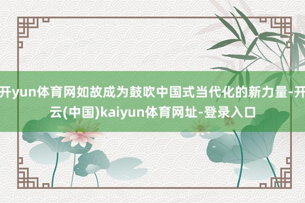 开yun体育网如故成为鼓吹中国式当代化的新力量-开云(中国)kaiyun体育网址-登录入口