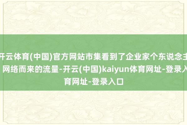 开云体育(中国)官方网站市集看到了企业家个东说念主 IP 网络而来的流量-开云(中国)kaiyun体育网址-登录入口