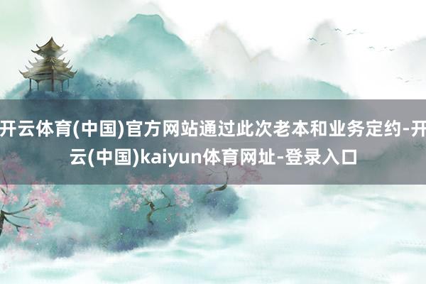 开云体育(中国)官方网站通过此次老本和业务定约-开云(中国)kaiyun体育网址-登录入口