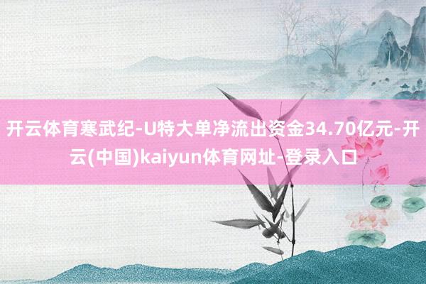 开云体育寒武纪-U特大单净流出资金34.70亿元-开云(中国)kaiyun体育网址-登录入口